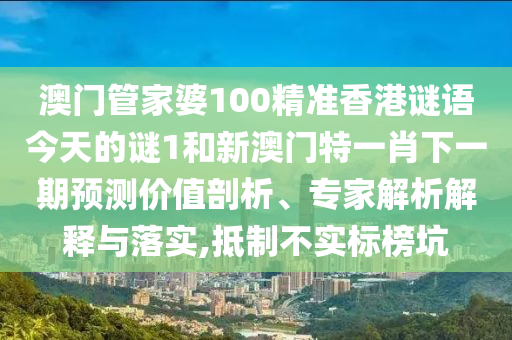 澳門管家婆100精準香港謎語今天的謎1和新澳門特一肖下一期預測價值剖析、專家解析解釋與落實,抵制不實標榜坑