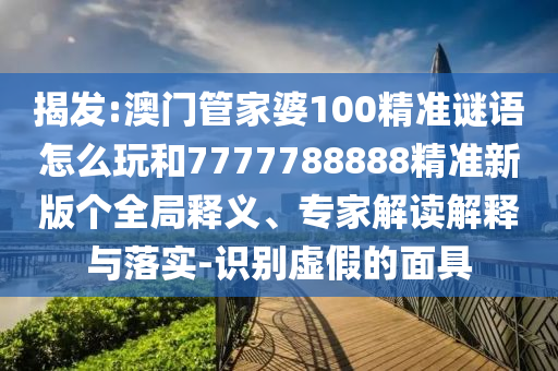 揭發:澳門管家婆100精準謎語怎么玩和7777788888精準新版個全局釋義、專家解讀解釋與落實-識別虛假的面具