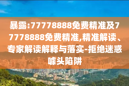暴露:77778888免費精準及77778888免費精準,精準解讀、專家解讀解釋與落實-拒絕迷惑噱頭陷阱