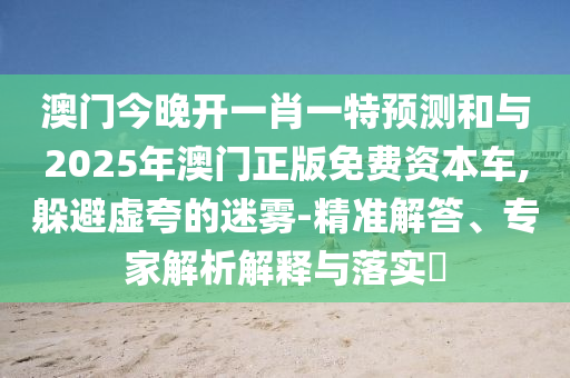 澳門今晚開一肖一特預測和與2025年澳門正版免費資本車,躲避虛夸的迷霧-精準解答、專家解析解釋與落實?