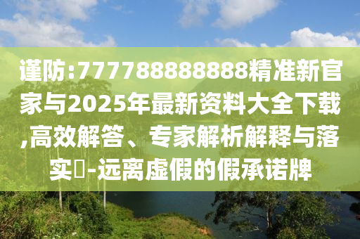 謹防:777788888888精準新官家與2025年最新資料大全下載,高效解答、專家解析解釋與落實?-遠離虛假的假承諾牌