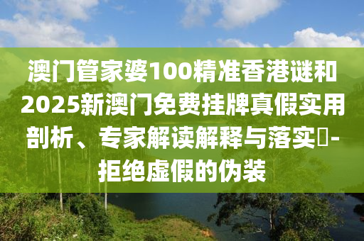 澳門管家婆100精準(zhǔn)香港謎和2025新澳門免費掛牌真假實用剖析、專家解讀解釋與落實?-拒絕虛假的偽裝