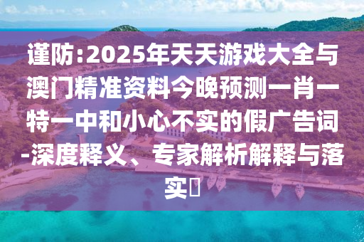 謹(jǐn)防:2025年天天游戲大全與澳門精準(zhǔn)資料今晚預(yù)測一肖一特一中和小心不實的假廣告詞-深度釋義、專家解析解釋與落實?