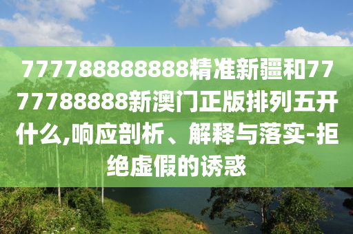 777788888888精準新疆和7777788888新澳門正版排列五開什么,響應剖析、解釋與落實-拒絕虛假的誘惑