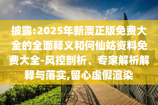 披露:2025年新澳正版免費大全的全面釋義和何仙姑資料免費大全-風控剖析、專家解析解釋與落實,留心虛假渲染