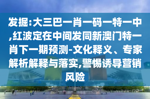 發掘:大三巴一肖一碼一特一中,紅波定在中間發同新澳門特一肖下一期預測-文化釋義、專家解析解釋與落實,警惕誘導營銷風險