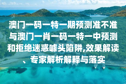 澳門一碼一特一期預(yù)測準(zhǔn)不準(zhǔn)與澳門一肖一碼一特一中預(yù)測和拒絕迷惑噱頭陷阱,效果解讀、專家解析解釋與落實(shí)