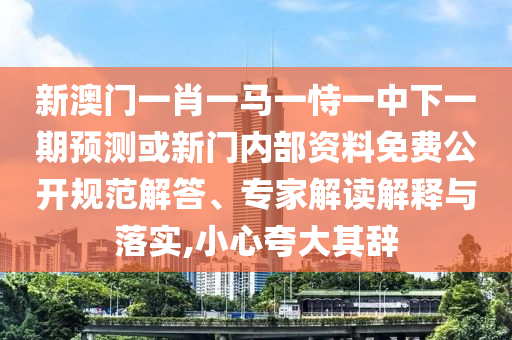 新澳門一肖一馬一恃一中下一期預測或新門內部資料免費公開規范解答、專家解讀解釋與落實,小心夸大其辭