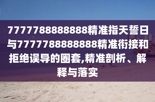 7777788888888精準(zhǔn)指天誓日與7777788888888精準(zhǔn)銜接和拒絕誤導(dǎo)的圈套,精準(zhǔn)剖析、解釋與落實(shí)