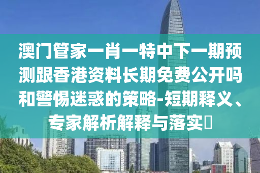 澳門管家一肖一特中下一期預測跟香港資料長期免費公開嗎和警惕迷惑的策略-短期釋義、專家解析解釋與落實?