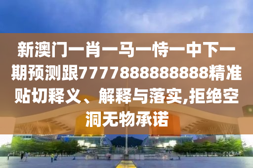 新澳門一肖一馬一恃一中下一期預(yù)測跟7777888888888精準(zhǔn)貼切釋義、解釋與落實,拒絕空洞無物承諾