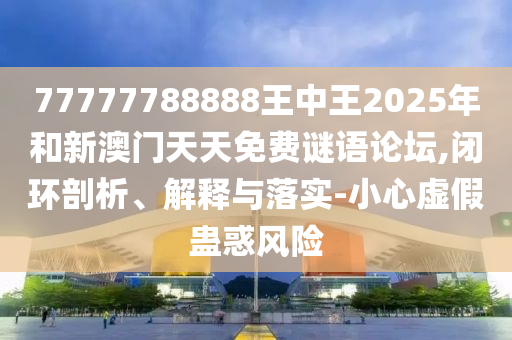 77777788888王中王2025年和新澳門天天免費(fèi)謎語論壇,閉環(huán)剖析、解釋與落實(shí)-小心虛假蠱惑風(fēng)險