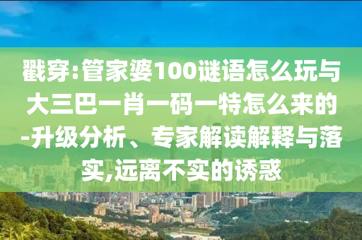 戳穿:管家婆100謎語(yǔ)怎么玩與大三巴一肖一碼一特怎么來(lái)的-升級(jí)分析、專家解讀解釋與落實(shí),遠(yuǎn)離不實(shí)的誘惑
