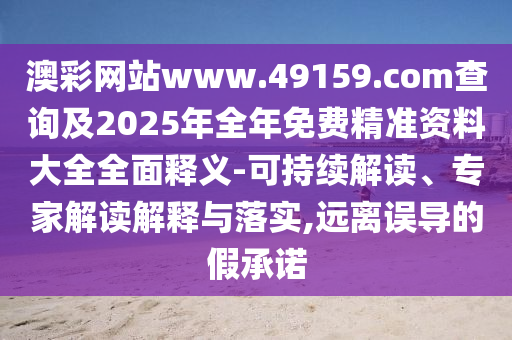 澳彩網站www.49159.соm查詢及2025年全年免費精準資料大全全面釋義-可持續解讀、專家解讀解釋與落實,遠離誤導的假承諾