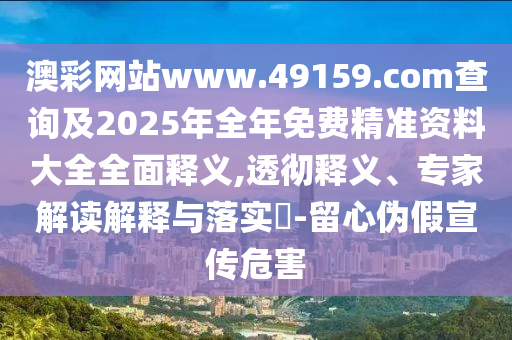澳彩網站www.49159.соm查詢及2025年全年免費精準資料大全全面釋義,透徹釋義、專家解讀解釋與落實?-留心偽假宣傳危害