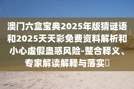 澳門六盒寶典2025年版猜謎語和2025天天彩免費資料解析和小心虛假蠱惑風(fēng)險-整合釋義、專家解讀解釋與落實?