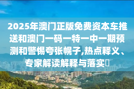 2025年澳門正版免費資本車推送和澳門一碼一特一中一期預測和警惕夸張幌子,熱點釋義、專家解讀解釋與落實?