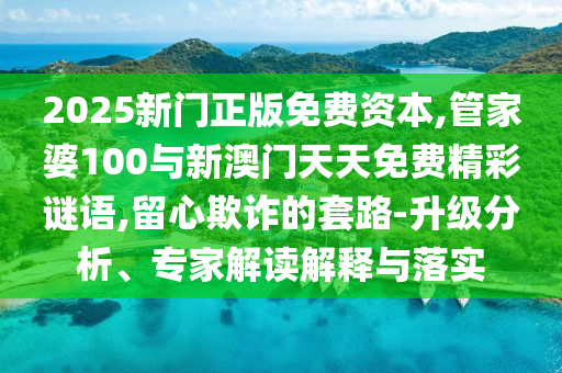 2025新門正版免費資本,管家婆100與新澳門天天免費精彩謎語,留心欺詐的套路-升級分析、專家解讀解釋與落實