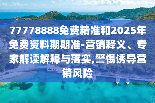 77778888免費精準和2025年免費資料期期準-營銷釋義、專家解讀解釋與落實,警惕誘導營銷風險