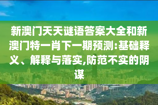 新澳門天天謎語答案大全和新澳門特一肖下一期預測:基礎釋義、解釋與落實,防范不實的陰謀