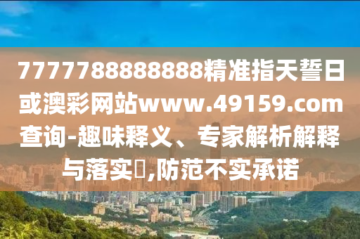 7777788888888精準指天誓日或澳彩網站www.49159.соm查詢-趣味釋義、專家解析解釋與落實?,防范不實承諾