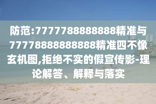 防范:7777788888888精準與77778888888888精準四不像玄機圖,拒絕不實的假宣傳影-理論解答、解釋與落實
