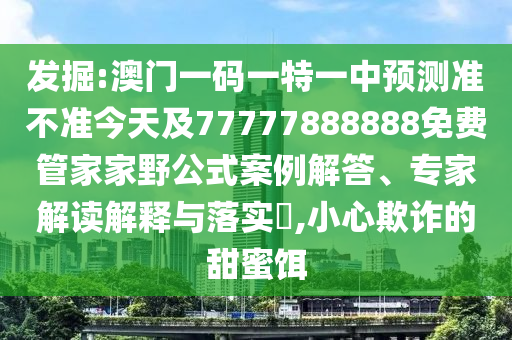 發掘:澳門一碼一特一中預測準不準今天及77777888888免費管家家野公式案例解答、專家解讀解釋與落實?,小心欺詐的甜蜜餌