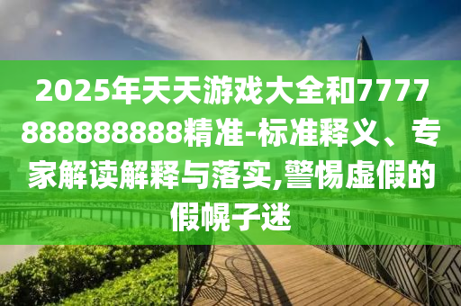 2025年天天游戲大全和7777888888888精準-標準釋義、專家解讀解釋與落實,警惕虛假的假幌子迷