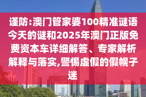 謹防:澳門管家婆100精準謎語今天的謎和2025年澳門正版免費資本車詳細解答、專家解析解釋與落實,警惕虛假的假幌子迷