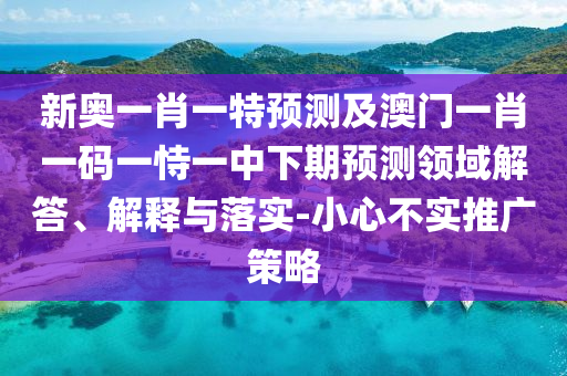 新奧一肖一特預測及澳門一肖一碼一恃一中下期預測領域解答、解釋與落實-小心不實推廣策略