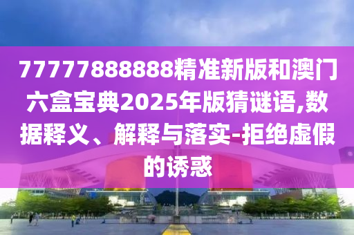 77777888888精準(zhǔn)新版和澳門六盒寶典2025年版猜謎語,數(shù)據(jù)釋義、解釋與落實(shí)-拒絕虛假的誘惑
