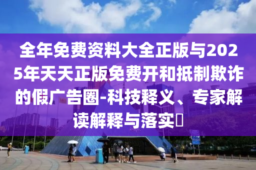 全年免費資料大全正版與2025年天天正版免費開和抵制欺詐的假廣告圈-科技釋義、專家解讀解釋與落實?