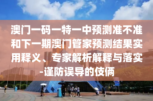 澳門一碼一特一中預(yù)測(cè)準(zhǔn)不準(zhǔn)和下一期澳門管家預(yù)測(cè)結(jié)果實(shí)用釋義、專家解析解釋與落實(shí)-謹(jǐn)防誤導(dǎo)的伎倆