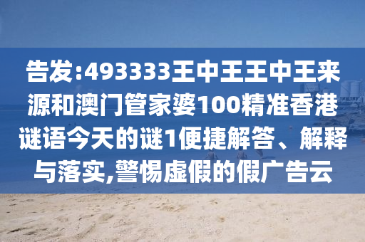 告發:493333王中王王中王來源和澳門管家婆100精準香港謎語今天的謎1便捷解答、解釋與落實,警惕虛假的假廣告云
