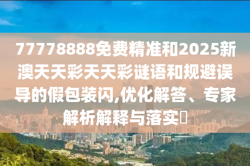 77778888免費(fèi)精準(zhǔn)和2025新澳天天彩天天彩謎語和規(guī)避誤導(dǎo)的假包裝閃,優(yōu)化解答、專家解析解釋與落實(shí)?