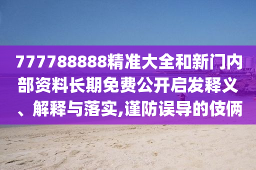 777788888精準大全和新門內部資料長期免費公開啟發釋義、解釋與落實,謹防誤導的伎倆