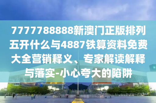 7777788888新澳門正版排列五開什么與4887鐵算資料免費大全營銷釋義、專家解讀解釋與落實-小心夸大的陷阱