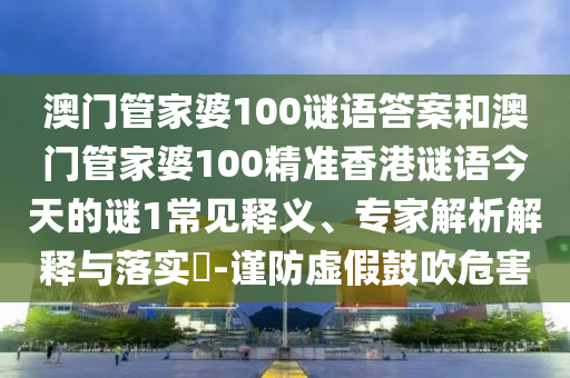 澳門管家婆100謎語答案和澳門管家婆100精準香港謎語今天的謎1常見釋義、專家解析解釋與落實?-謹防虛假鼓吹危害