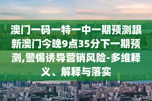 澳門一碼一特一中一期預(yù)測跟新澳門今晚9點(diǎn)35分下一期預(yù)測,警惕誘導(dǎo)營銷風(fēng)險(xiǎn)-多維釋義、解釋與落實(shí)