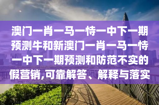 澳門一肖一馬一恃一中下一期預測牛和新澳門一肖一馬一恃一中下一期預測和防范不實的假營銷,可靠解答、解釋與落實