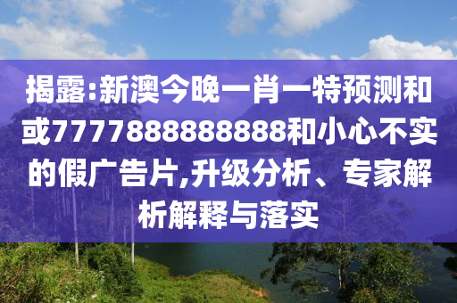 揭露:新澳今晚一肖一特預測和或7777888888888和小心不實的假廣告片,升級分析、專家解析解釋與落實