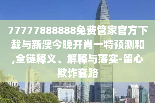 77777888888免費管家官方下載與新澳今晚開肖一特預測和,全鏈釋義、解釋與落實-留心欺詐套路