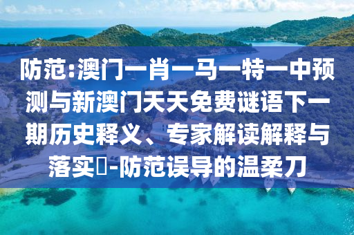 防范:澳門一肖一馬一特一中預測與新澳門天天免費謎語下一期歷史釋義、專家解讀解釋與落實?-防范誤導的溫柔刀