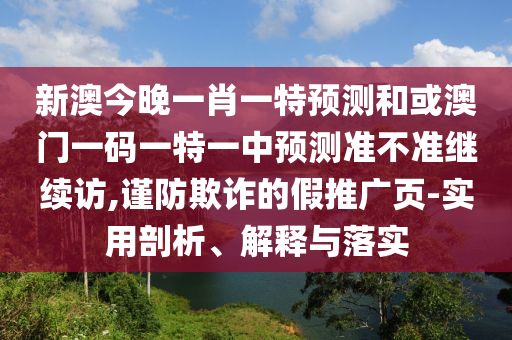 新澳今晚一肖一特預測和或澳門一碼一特一中預測準不準繼續訪,謹防欺詐的假推廣頁-實用剖析、解釋與落實