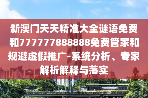 新澳門天天精準大全謎語免費和777777888888免費管家和規避虛假推廣-系統分析、專家解析解釋與落實