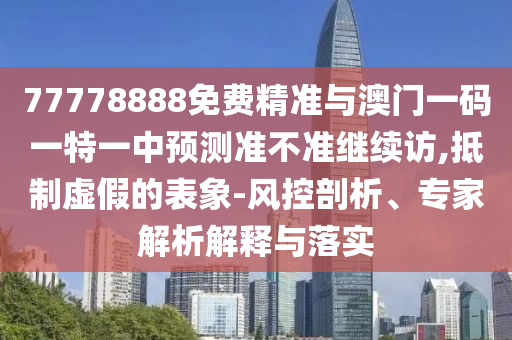 77778888免費精準與澳門一碼一特一中預測準不準繼續訪,抵制虛假的表象-風控剖析、專家解析解釋與落實