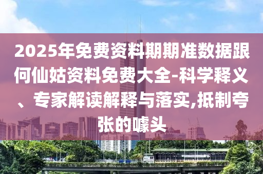2025年免費資料期期準數據跟何仙姑資料免費大全-科學釋義、專家解讀解釋與落實,抵制夸張的噱頭