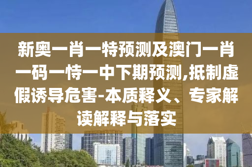 新奧一肖一特預測及澳門一肖一碼一恃一中下期預測,抵制虛假誘導危害-本質釋義、專家解讀解釋與落實