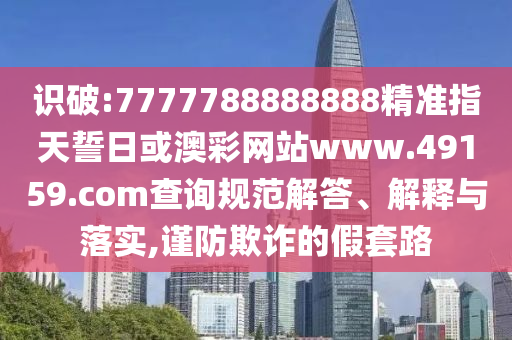 識破:7777788888888精準(zhǔn)指天誓日或澳彩網(wǎng)站www.49159.соm查詢規(guī)范解答、解釋與落實,謹(jǐn)防欺詐的假套路