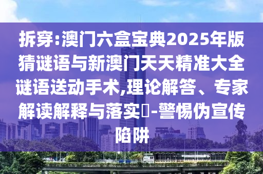 拆穿:澳門六盒寶典2025年版猜謎語與新澳門天天精準大全謎語送動手術,理論解答、專家解讀解釋與落實?-警惕偽宣傳陷阱